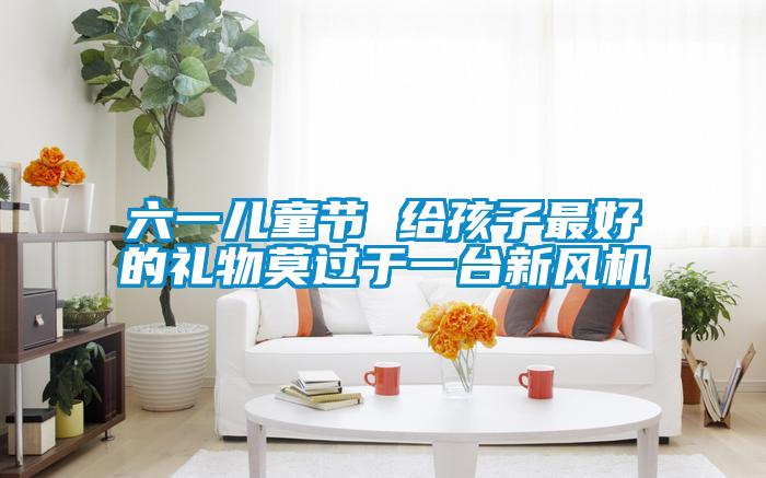 六一兒童節 給孩子最好的禮物莫過于一臺新風機