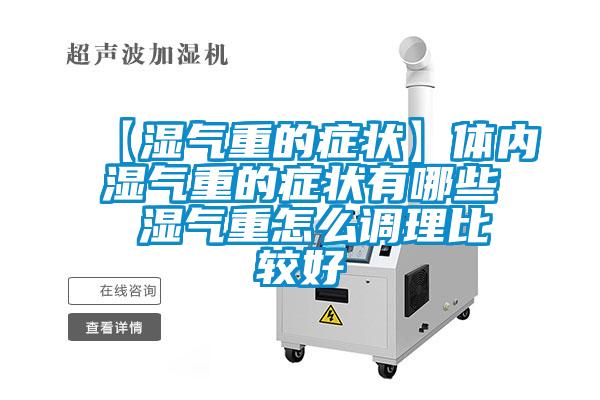 【濕氣重的癥狀】體內濕氣重的癥狀有哪些 濕氣重怎么調理比較好