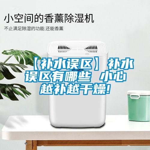 【補(bǔ)水誤區(qū)】補(bǔ)水誤區(qū)有哪些 小心越補(bǔ)越干燥!