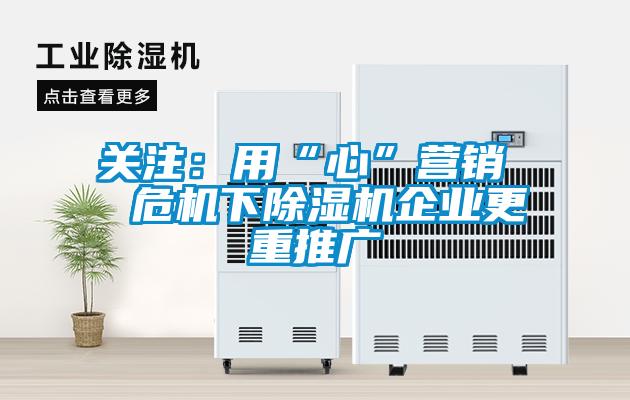 關注：用“心”營銷  危機下除濕機企業更重推廣
