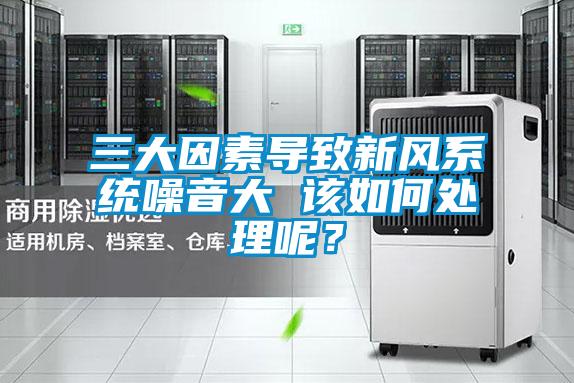 三大因素導致新風系統噪音大 該如何處理呢？