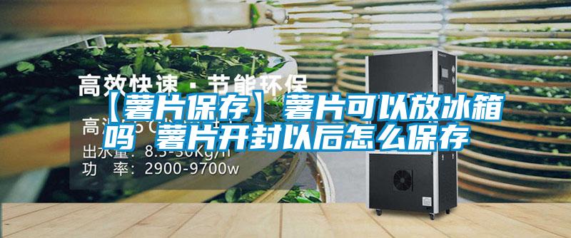 【薯片保存】薯片可以放冰箱嗎 薯片開封以后怎么保存