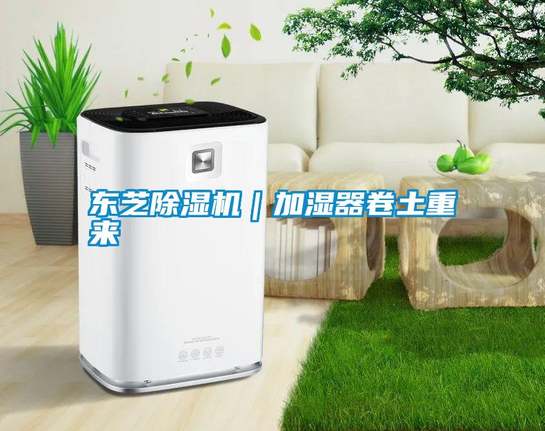東芝除濕機(jī)｜加濕器卷土重來