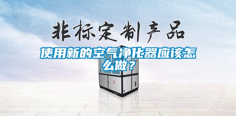 使用新的空氣凈化器應(yīng)該怎么做？