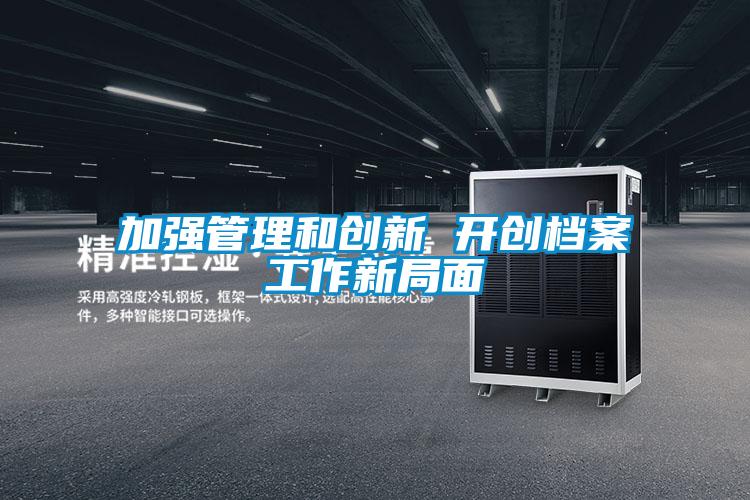 加強(qiáng)管理和創(chuàng)新 開創(chuàng)檔案工作新局面