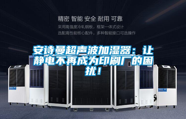 安詩曼超聲波加濕器：讓靜電不再成為印刷廠的困擾！
