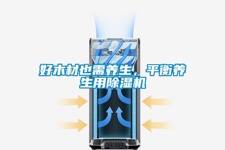好木材也需養(yǎng)生，平衡養(yǎng)生用除濕機