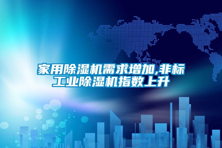 家用除濕機需求增加,非標工業除濕機指數上升
