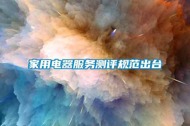 家用電器服務(wù)測(cè)評(píng)規(guī)范出臺(tái)