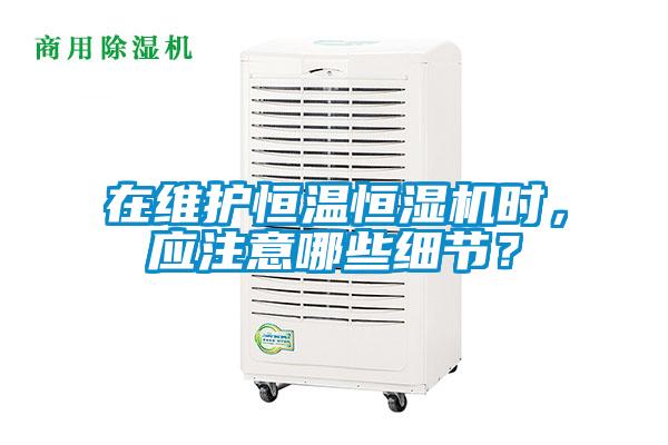 在維護恒溫恒濕機時，應注意哪些細節？