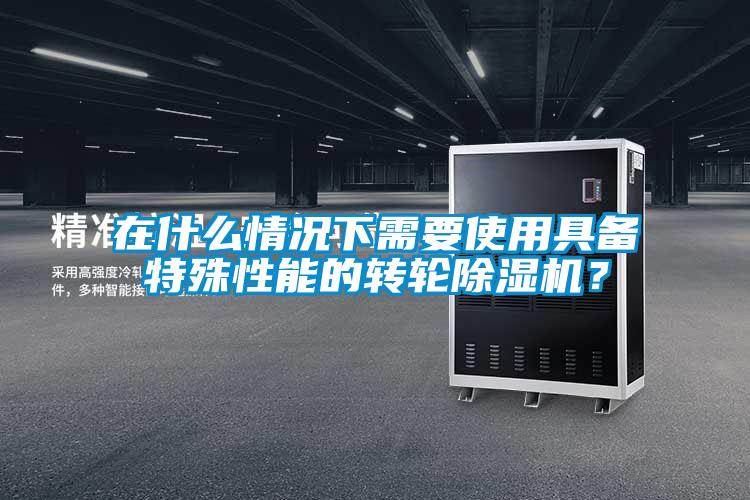 在什么情況下需要使用具備特殊性能的轉(zhuǎn)輪除濕機？