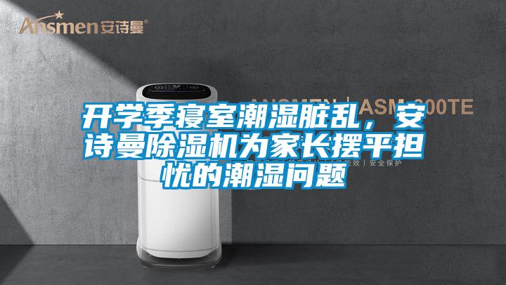 開(kāi)學(xué)季寢室潮濕臟亂，安詩(shī)曼除濕機(jī)為家長(zhǎng)擺平擔(dān)憂的潮濕問(wèn)題