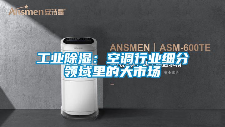 工業(yè)除濕：空調行業(yè)細分領域里的大市場
