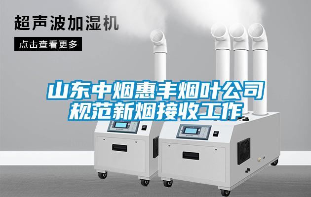 山東中煙惠豐煙葉公司規(guī)范新煙接收工作
