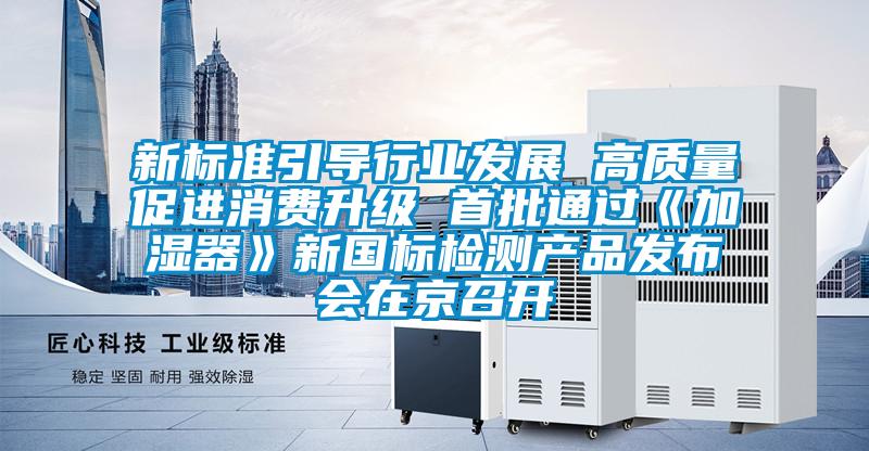 新標(biāo)準(zhǔn)引導(dǎo)行業(yè)發(fā)展 高質(zhì)量促進(jìn)消費升級 首批通過《加濕器》新國標(biāo)檢測產(chǎn)品發(fā)布會在京召開