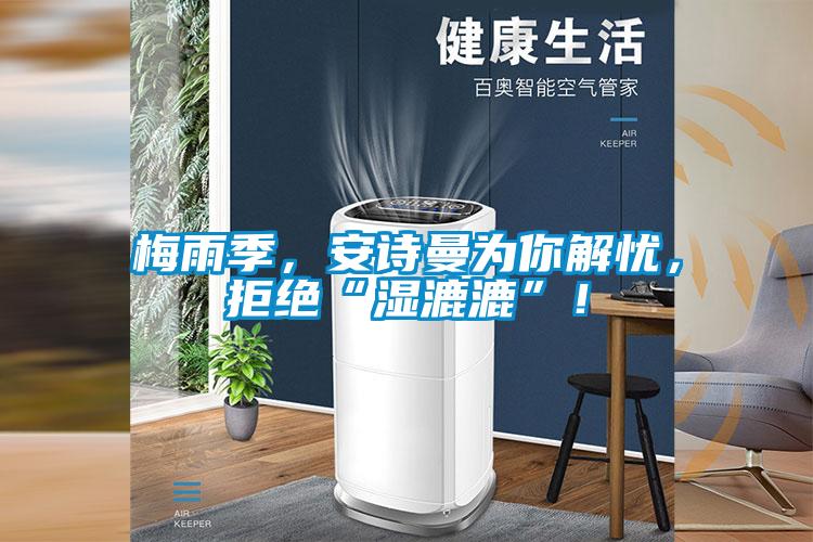 梅雨季，安詩曼為你解憂，拒絕“濕漉漉”！