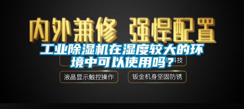 工業除濕機在濕度較大的環境中可以使用嗎？