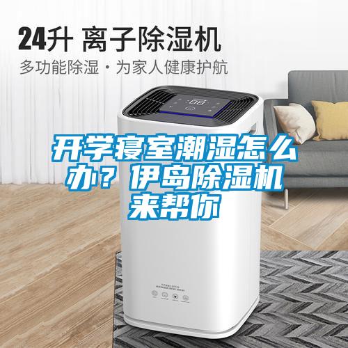 開學(xué)寢室潮濕怎么辦？伊島除濕機來幫你