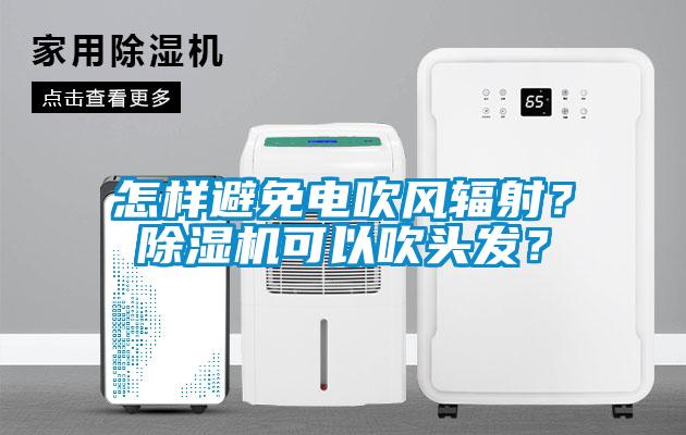 怎樣避免電吹風(fēng)輻射？除濕機(jī)可以吹頭發(fā)？