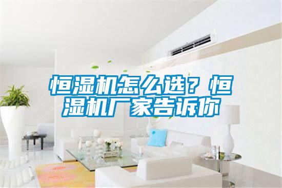恒濕機怎么選？恒濕機廠家告訴你