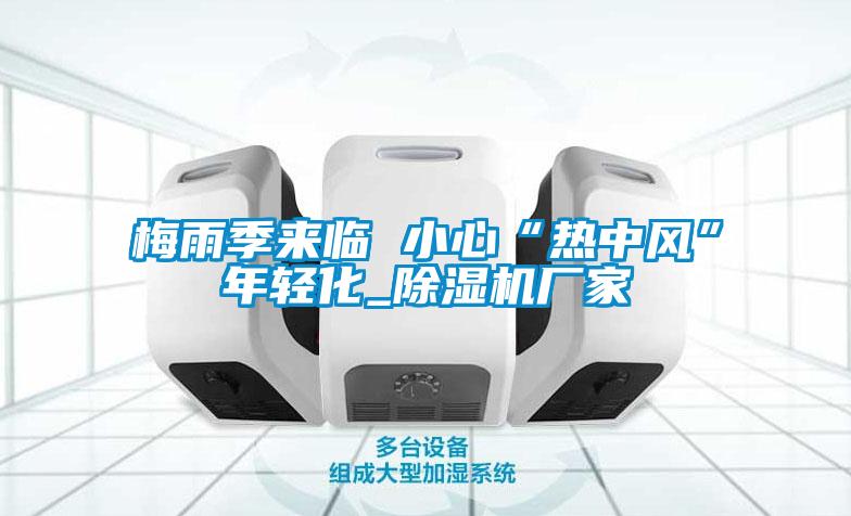 梅雨季來臨 小心“熱中風”年輕化_除濕機廠家