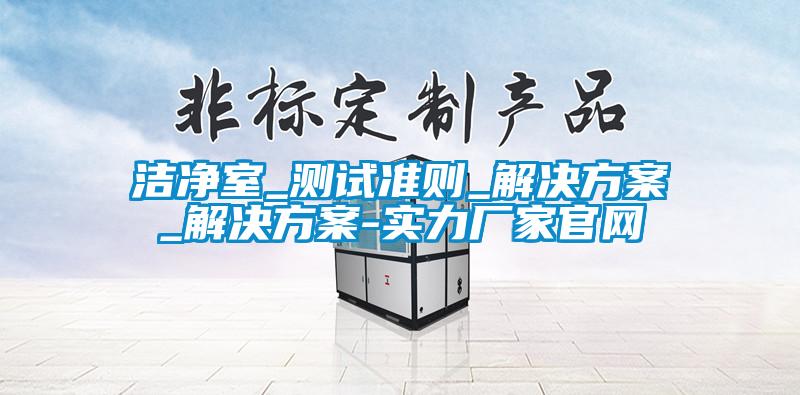 潔凈室_測試準則_解決方案_解決方案-實力廠家官網