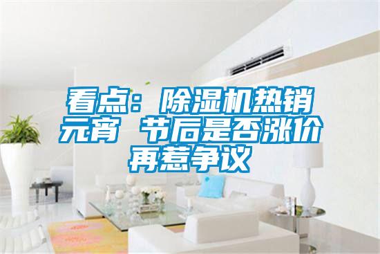 看點：除濕機熱銷元宵 節后是否漲價再惹爭議
