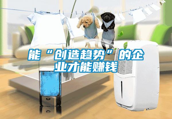 能“創(chuàng)造趨勢”的企業(yè)才能賺錢