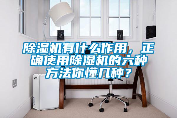 除濕機有什么作用，正確使用除濕機的六種方法你懂幾種？