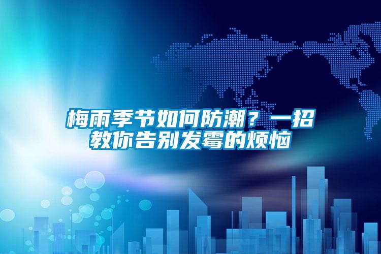 梅雨季節(jié)如何防潮？一招教你告別發(fā)霉的煩惱