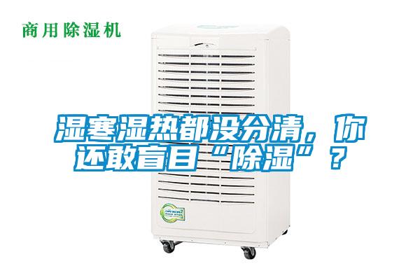 濕寒濕熱都沒分清，你還敢盲目“除濕”？