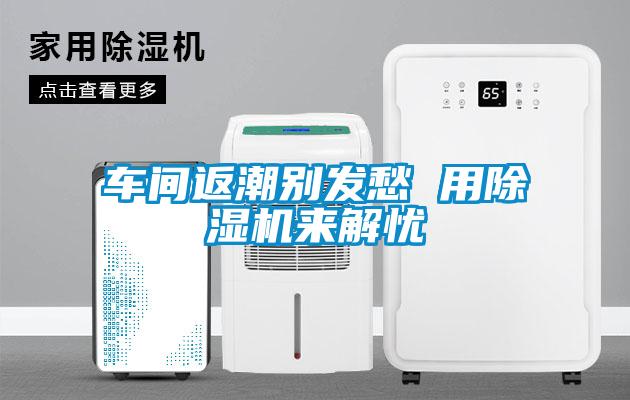 車間返潮別發愁 用除濕機來解憂