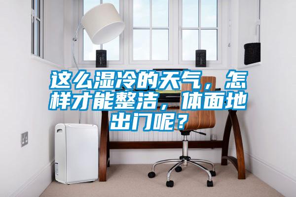 這么濕冷的天氣，怎樣才能整潔，體面地出門呢？