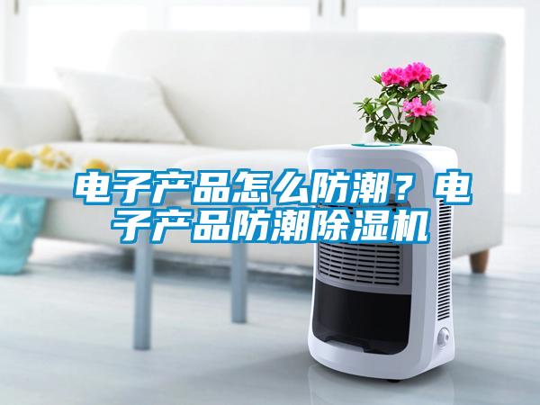 電子產(chǎn)品怎么防潮？電子產(chǎn)品防潮除濕機(jī)