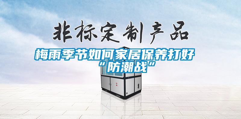 梅雨季節如何家居保養打好“防潮戰”