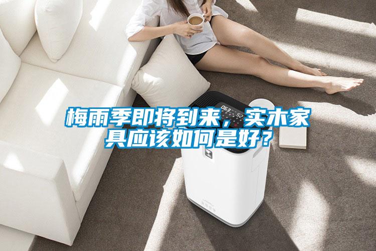 梅雨季即將到來，實(shí)木家具應(yīng)該如何是好？