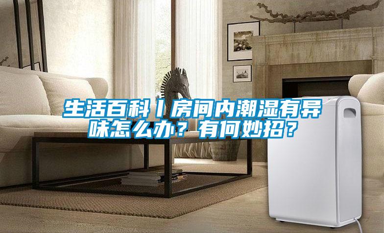 生活百科丨房間內潮濕有異味怎么辦？有何妙招？