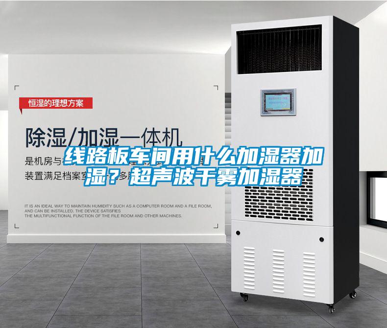 線路板車間用什么加濕器加濕？超聲波干霧加濕器