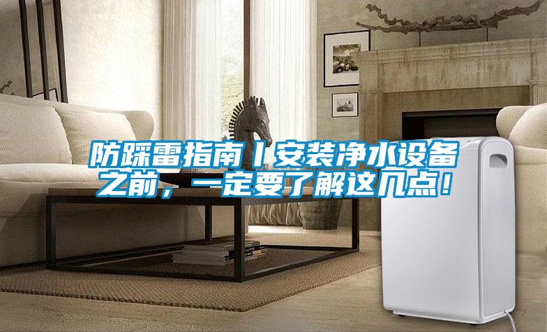 防踩雷指南丨安裝凈水設(shè)備之前，一定要了解這幾點(diǎn)！