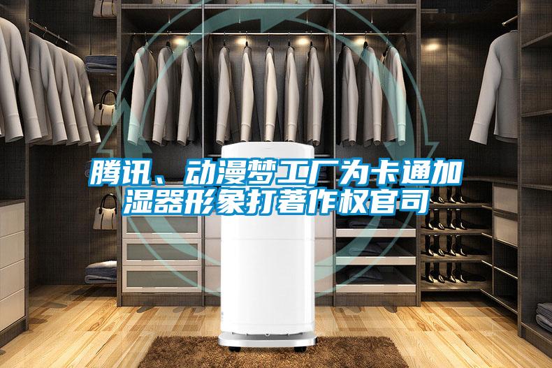 騰訊、動(dòng)漫夢(mèng)工廠為卡通加濕器形象打著作權(quán)官司