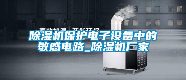 除濕機保護電子設備中的敏感電路_除濕機廠家