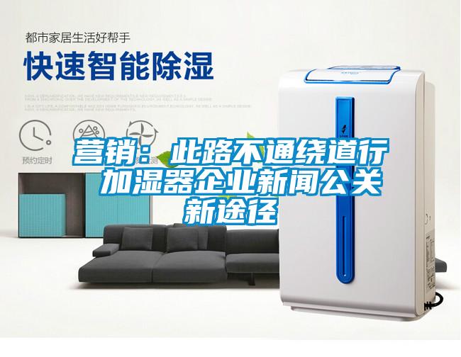 營銷：此路不通繞道行 加濕器企業新聞公關新途徑
