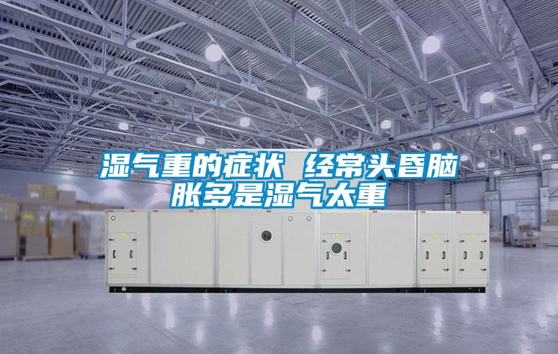 濕氣重的癥狀 經常頭昏腦脹多是濕氣太重