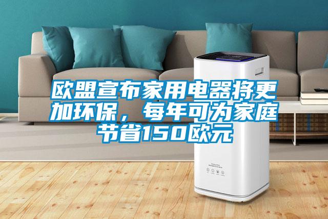 歐盟宣布家用電器將更加環保，每年可為家庭節省150歐元