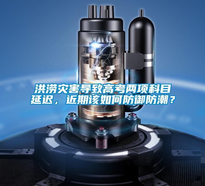 洪澇災(zāi)害導(dǎo)致高考兩項(xiàng)科目延遲，近期該如何防御防潮？