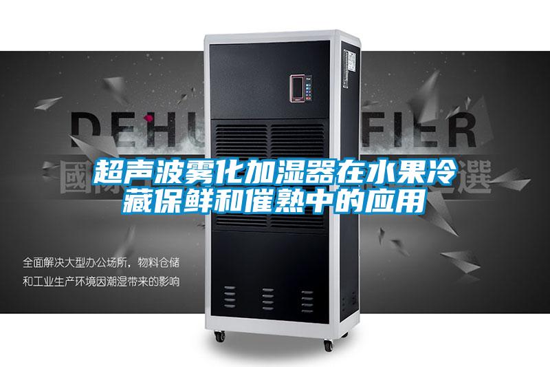 超聲波霧化加濕器在水果冷藏保鮮和催熟中的應用