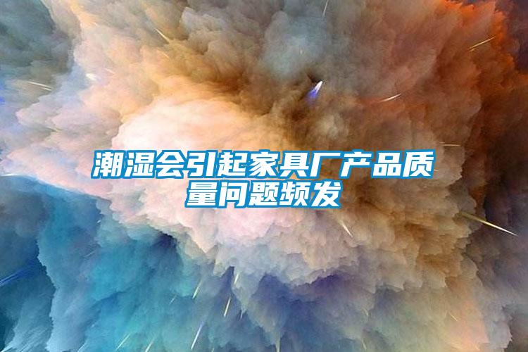 潮濕會引起家具廠產品質量問題頻發