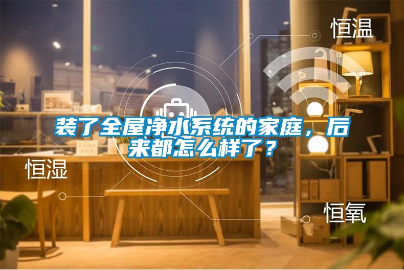 裝了全屋凈水系統的家庭，后來都怎么樣了？