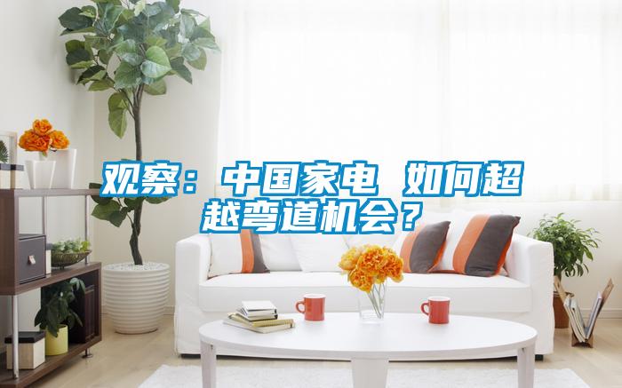 觀察：中國家電 如何超越彎道機會？