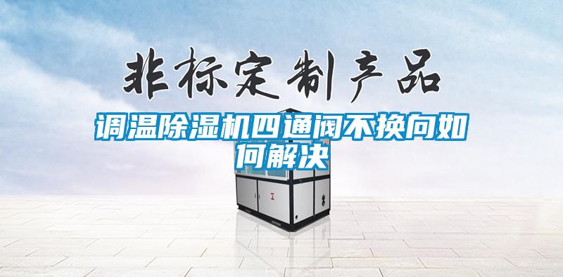 調(diào)溫除濕機四通閥不換向如何解決